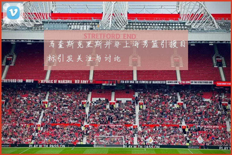 马奎斯克里斯并非上海男篮引援目标引发关注与讨论